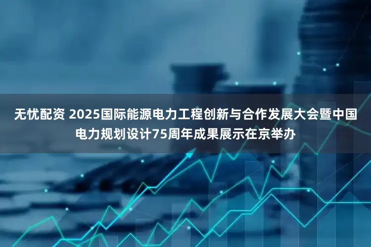 无忧配资 2025国际能源电力工程创新与合作发展大会暨中国电力规划设计75周年成果展示在京举办
