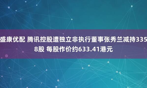 盛康优配 腾讯控股遭独立非执行董事张秀兰减持3358股 每股作价约633.41港元