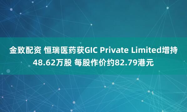 金致配资 恒瑞医药获GIC Private Limited增持48.62万股 每股作价约82.79港元