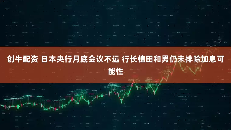 创牛配资 日本央行月底会议不远 行长植田和男仍未排除加息可能性