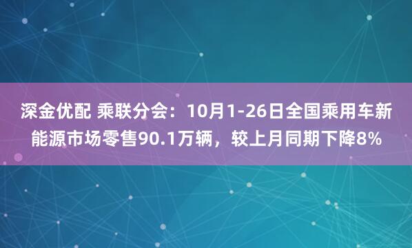 深金优配 乘联分会：10月1-26日全国乘用车新能源市场零售90.1万辆，较上月同期下降8%