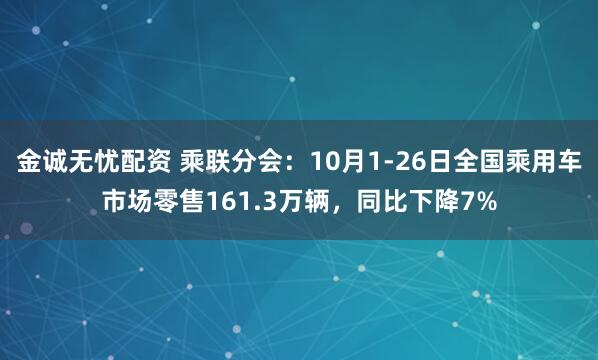 金诚无忧配资 乘联分会：10月1-26日全国乘用车市场零售161.3万辆，同比下降7%