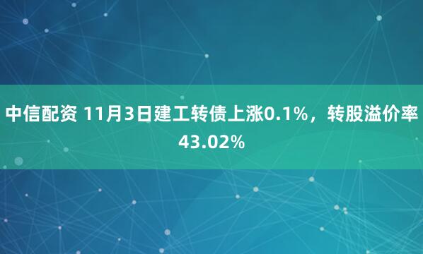 中信配资 11月3日建工转债上涨0.1%，转股溢价率43.02%