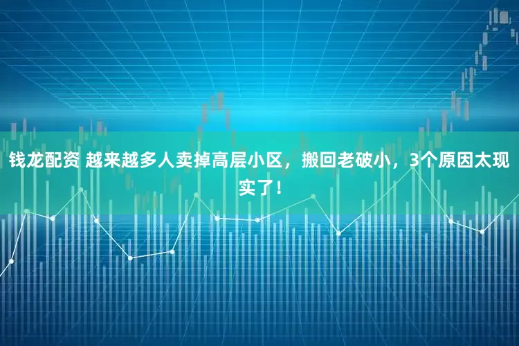 钱龙配资 越来越多人卖掉高层小区，搬回老破小，3个原因太现实了！