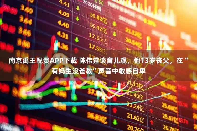 南京禹王配资APP下载 陈伟霆谈育儿观，他13岁丧父，在“有妈生没爸教”声音中敏感自卑