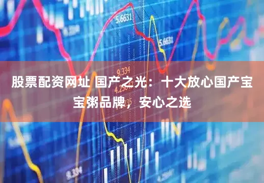 股票配资网址 国产之光：十大放心国产宝宝粥品牌，安心之选