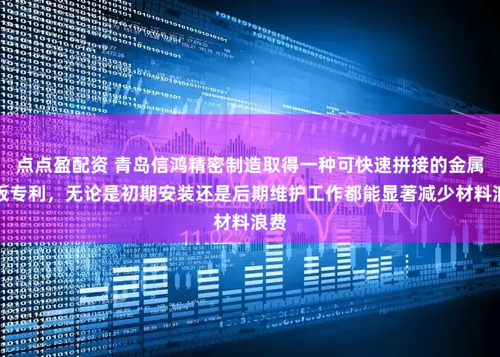 点点盈配资 青岛信鸿精密制造取得一种可快速拼接的金属墙板专利，无论是初期安装还是后期维护工作都能显著减少材料浪费