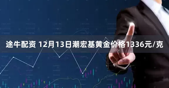途牛配资 12月13日潮宏基黄金价格1336元/克