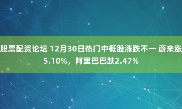 股票配资论坛 12月30日热门中概股涨跌不一 蔚来涨5.10%，阿里巴巴跌2.47%