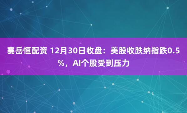 赛岳恒配资 12月30日收盘：美股收跌纳指跌0.5%，AI个股受到压力