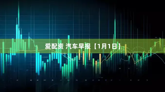 爱配资 汽车早报【1月1日】