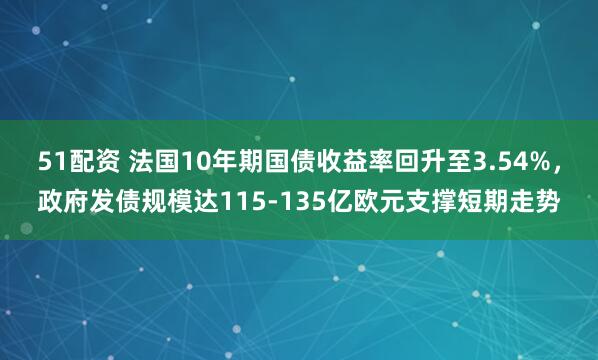 51配资 法国10年期国债收益率回升至3.54%，政府发债规模达115-135亿欧元支撑短期走势