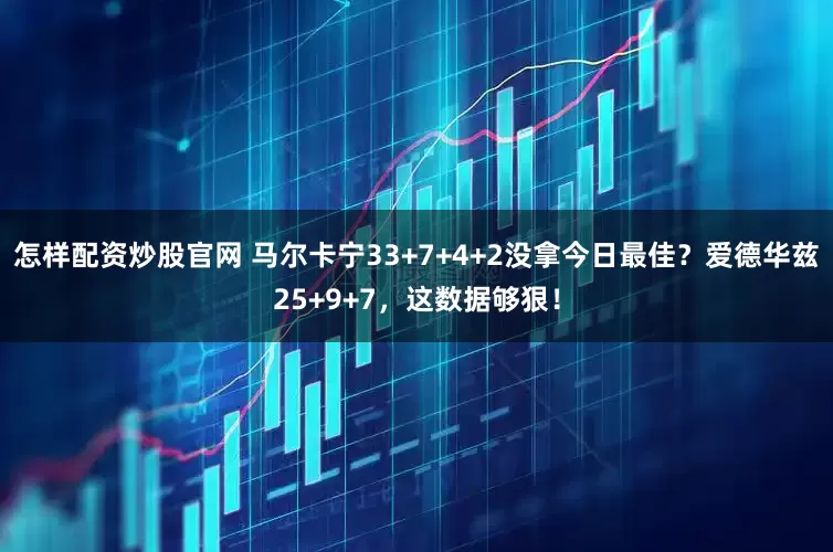 怎样配资炒股官网 马尔卡宁33+7+4+2没拿今日最佳？爱德华兹25+9+7，这数据够狠！
