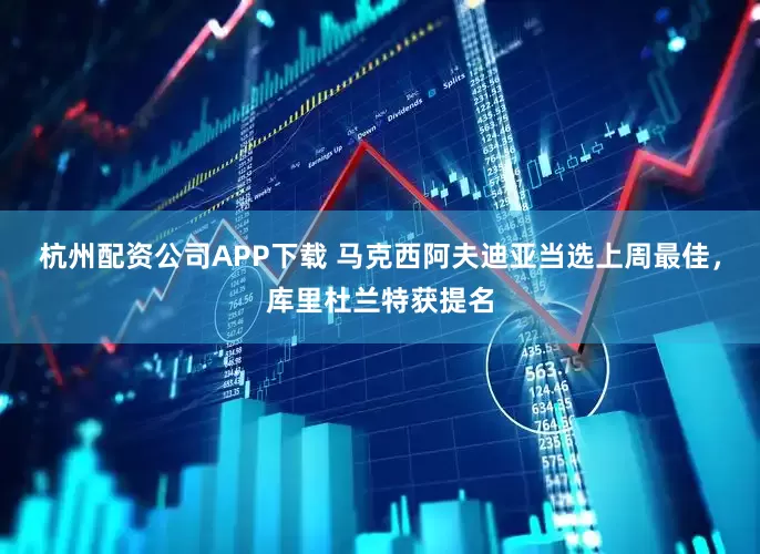 杭州配资公司APP下载 马克西阿夫迪亚当选上周最佳,库里杜兰特获提名