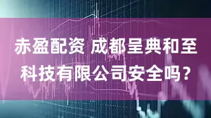 赤盈配资 成都呈典和至科技有限公司安全吗？
