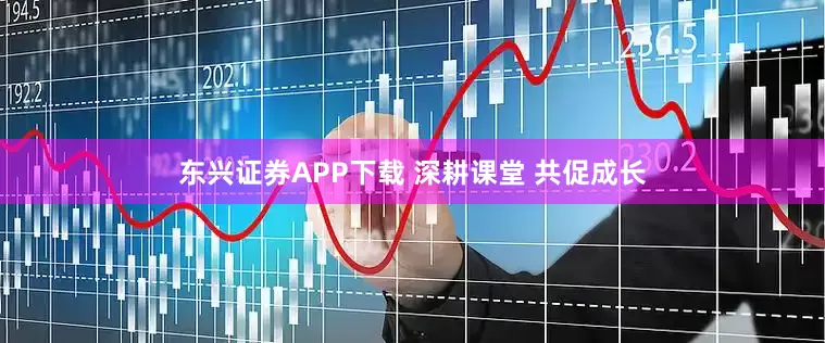 东兴证券APP下载 深耕课堂 共促成长