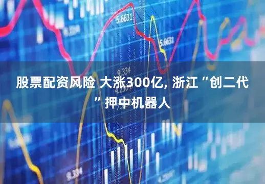 股票配资风险 大涨300亿, 浙江“创二代”押中机器人