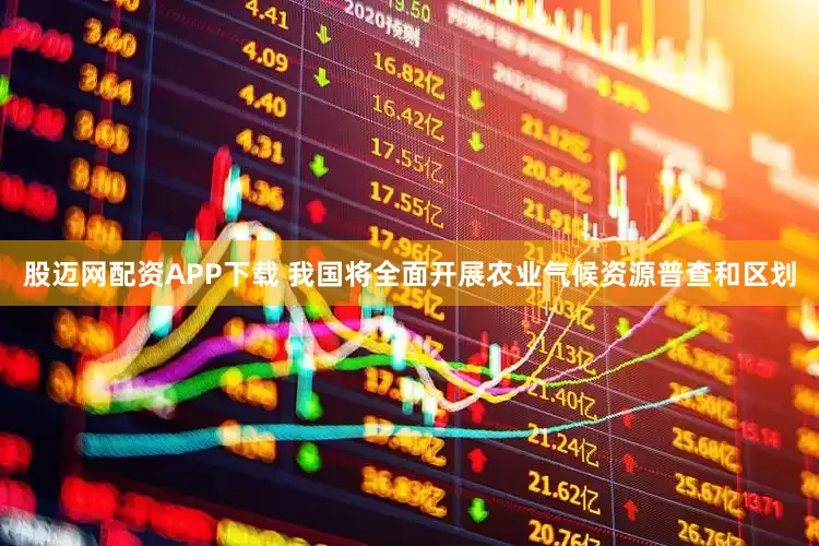 股迈网配资APP下载 我国将全面开展农业气候资源普查和区划