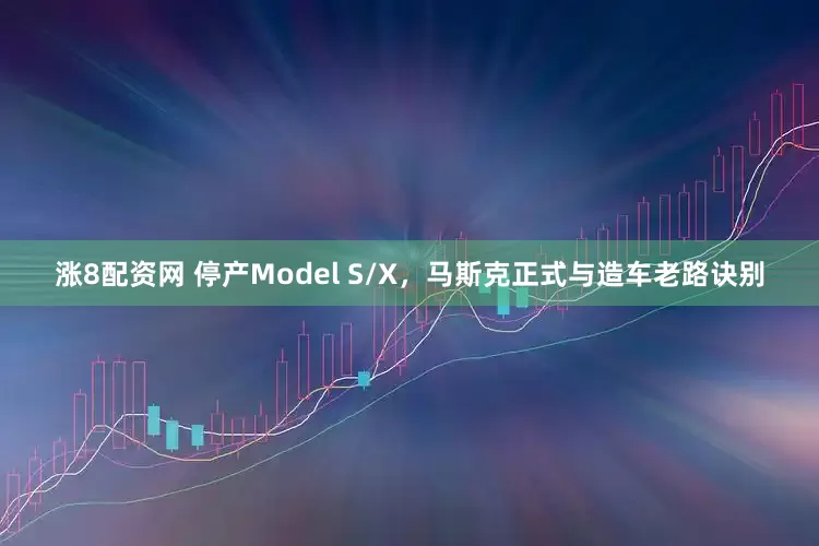 涨8配资网 停产Model S/X，马斯克正式与造车老路诀别