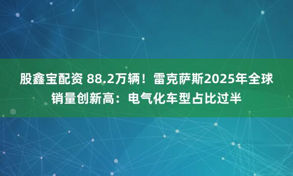 股鑫宝配资 88.2万辆！雷克萨斯2025年全球销量创新高：电气化车型占比过半