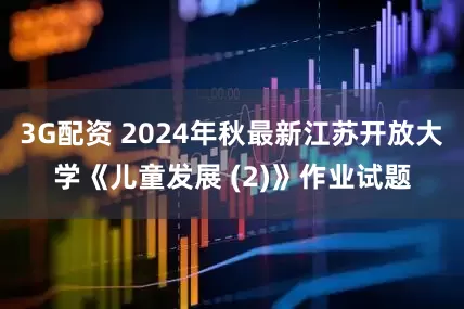 3G配资 2024年秋最新江苏开放大学《儿童发展 (2)》作业试题
