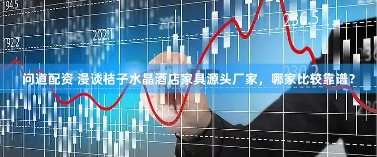 问道配资 漫谈桔子水晶酒店家具源头厂家，哪家比较靠谱？
