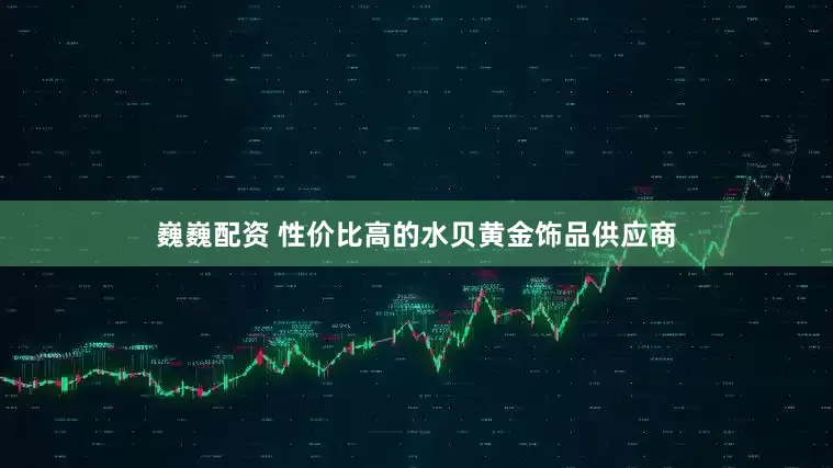 巍巍配资 性价比高的水贝黄金饰品供应商