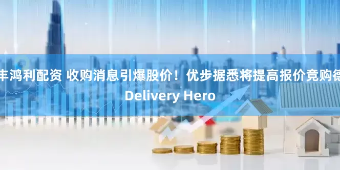 汇丰鸿利配资 收购消息引爆股价！优步据悉将提高报价竞购德国Delivery Hero